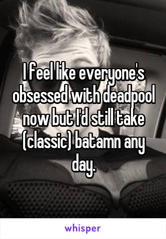 I feel like everyone's obsessed with deadpool now but I'd still take (classic) batamn any day.