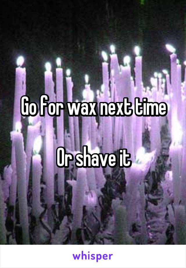 Go for wax next time

Or shave it