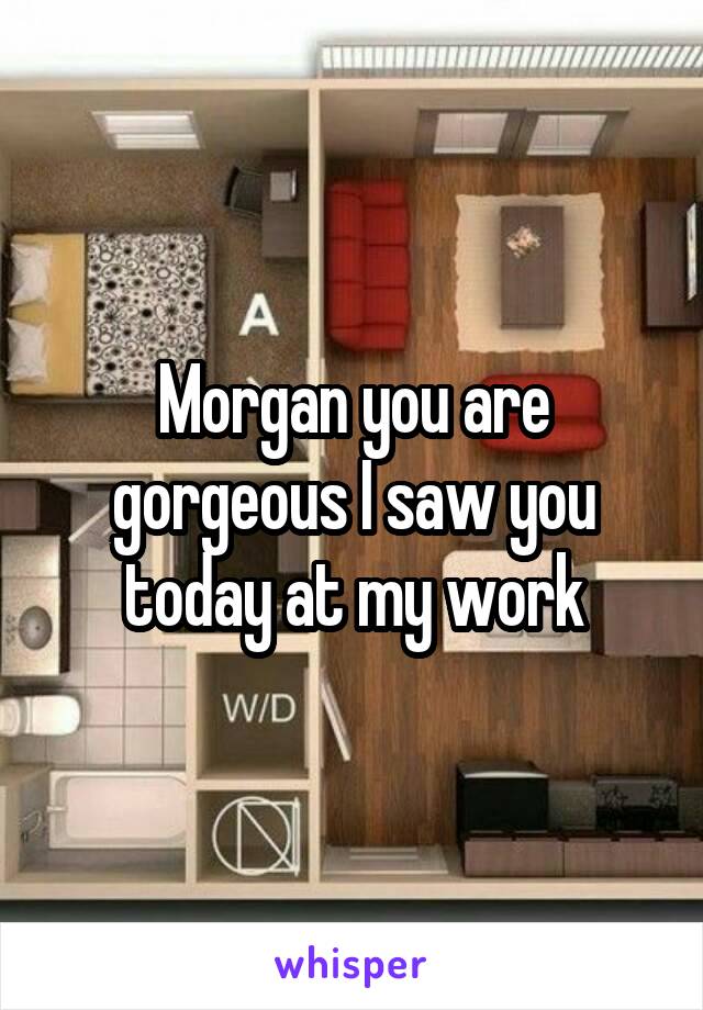 Morgan you are gorgeous I saw you today at my work