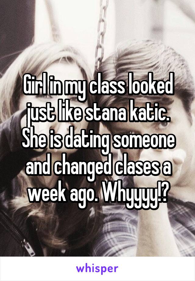 Girl in my class looked just like stana katic. She is dating someone and changed clases a week ago. Whyyyy!?