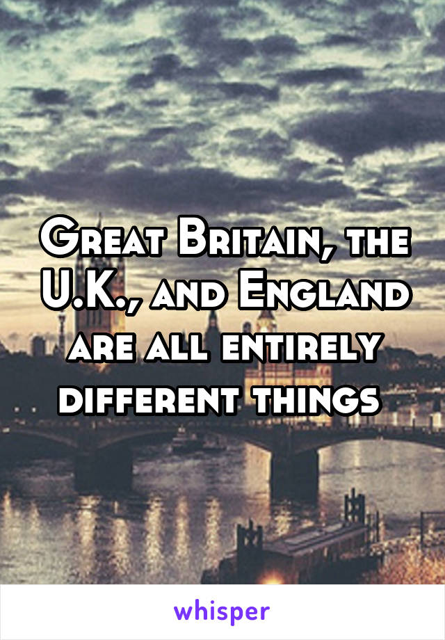 Great Britain, the U.K., and England are all entirely different things 