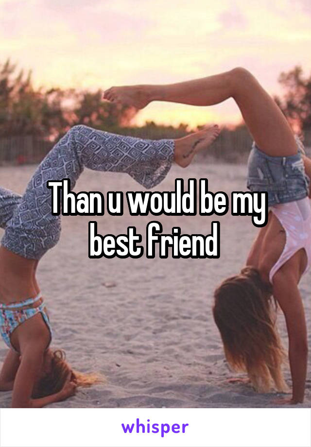 Than u would be my best friend 