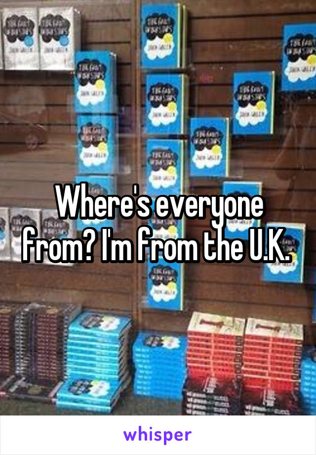 Where's everyone from? I'm from the U.K. 