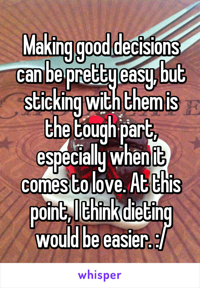 Making good decisions can be pretty easy, but sticking with them is the tough part, especially when it comes to love. At this point, I think dieting would be easier. :/