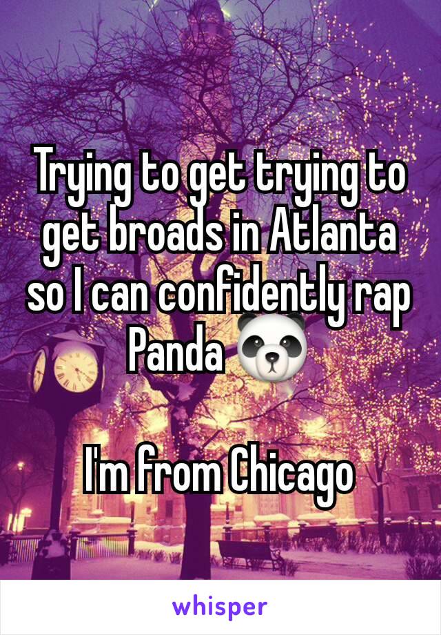 Trying to get trying to get broads in Atlanta so I can confidently rap Panda 🐼

I'm from Chicago