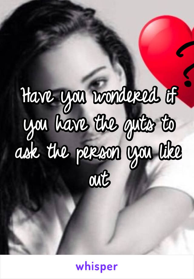 Have you wondered if you have the guts to ask the person you like out