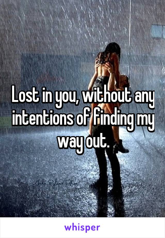 Lost in you, without any intentions of finding my way out.