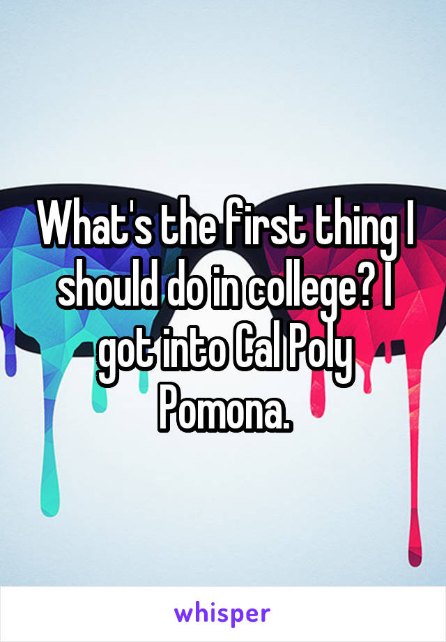 What's the first thing I should do in college? I got into Cal Poly Pomona.