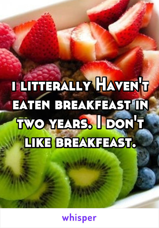 i litterally Haven't eaten breakfeast in two years. I don't like breakfeast.