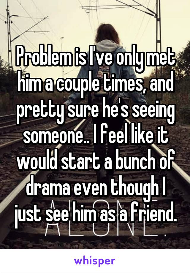 Problem is I've only met him a couple times, and pretty sure he's seeing someone.. I feel like it would start a bunch of drama even though I just see him as a friend.