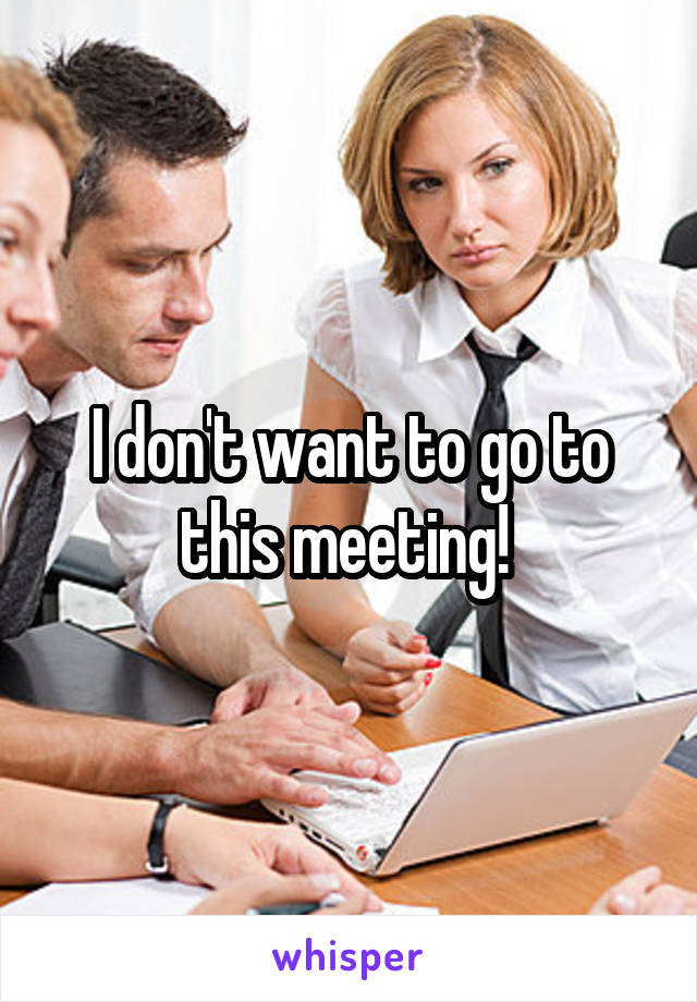 I don't want to go to this meeting! 