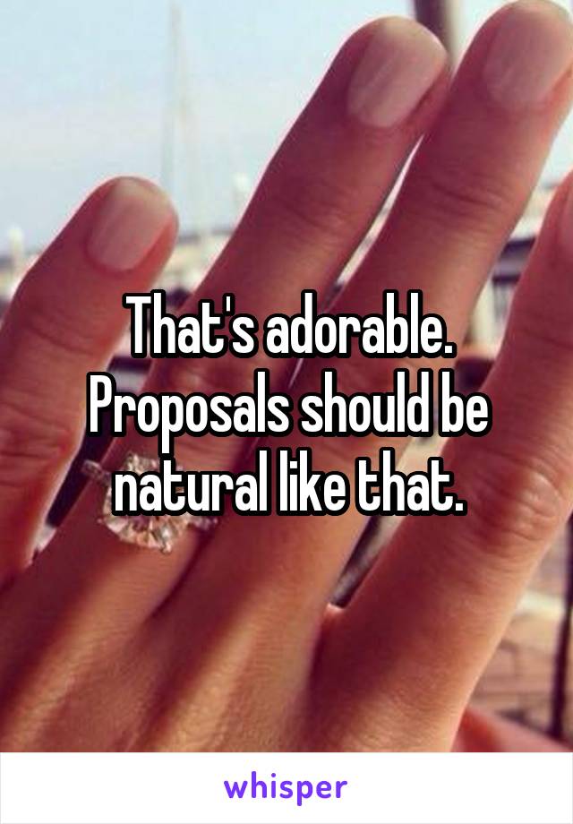 That's adorable. Proposals should be natural like that.