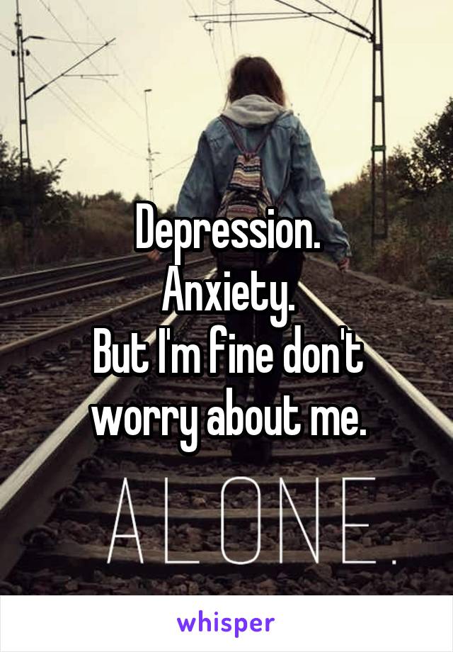 Depression.
Anxiety.
But I'm fine don't worry about me.