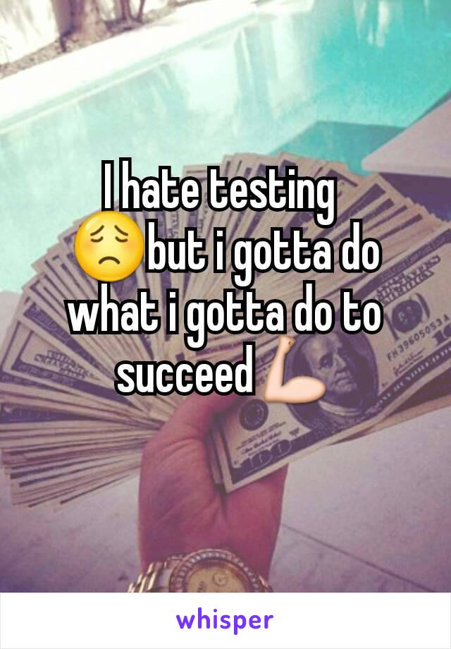 I hate testing 
😟but i gotta do what i gotta do to succeed💪