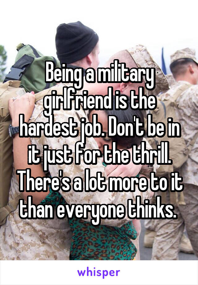 Being a military girlfriend is the hardest job. Don't be in it just for the thrill. There's a lot more to it than everyone thinks. 