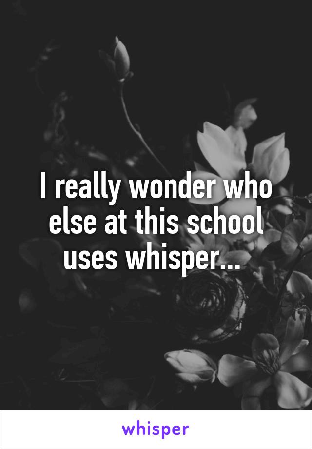 I really wonder who else at this school uses whisper... 