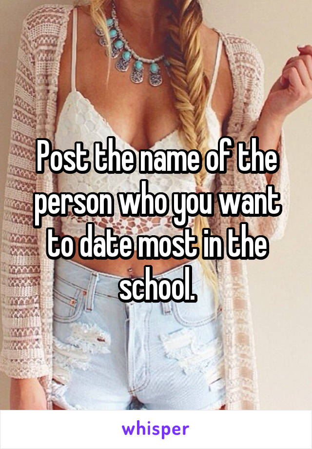 Post the name of the person who you want to date most in the school.