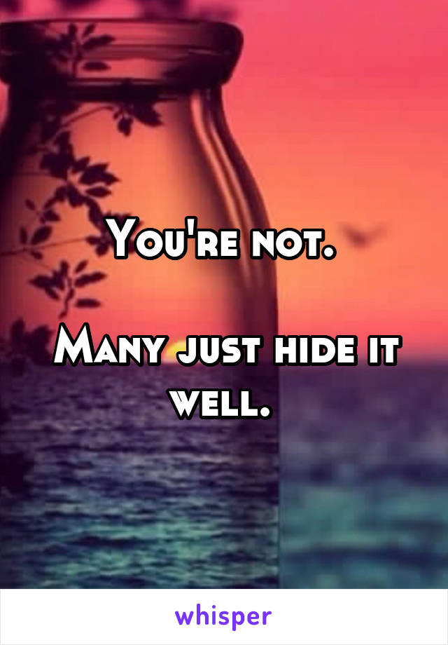 You're not. 

Many just hide it well. 