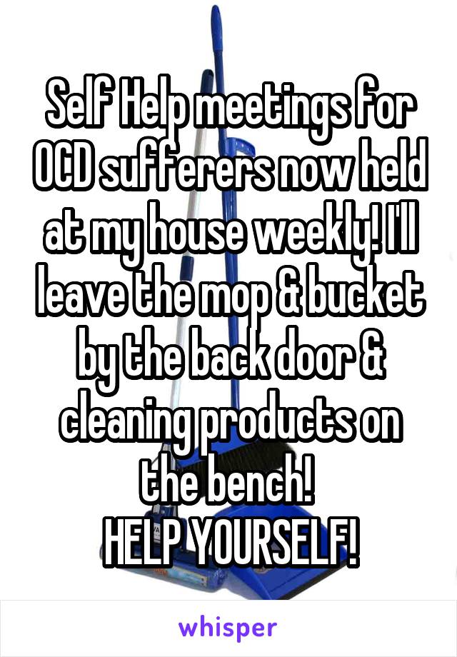 Self Help meetings for OCD sufferers now held at my house weekly! I'll leave the mop & bucket by the back door & cleaning products on the bench! 
HELP YOURSELF!