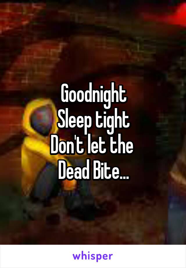 Goodnight
Sleep tight
Don't let the 
Dead Bite...