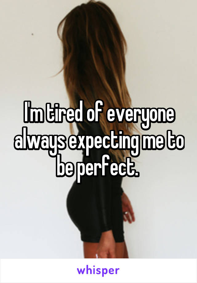 I'm tired of everyone always expecting me to be perfect. 