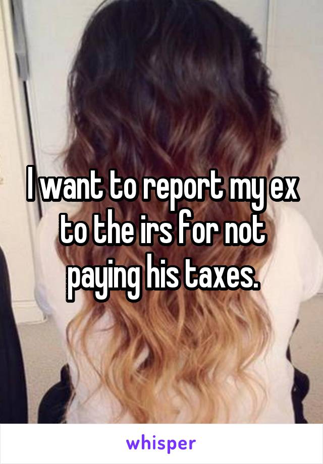 I want to report my ex to the irs for not paying his taxes.