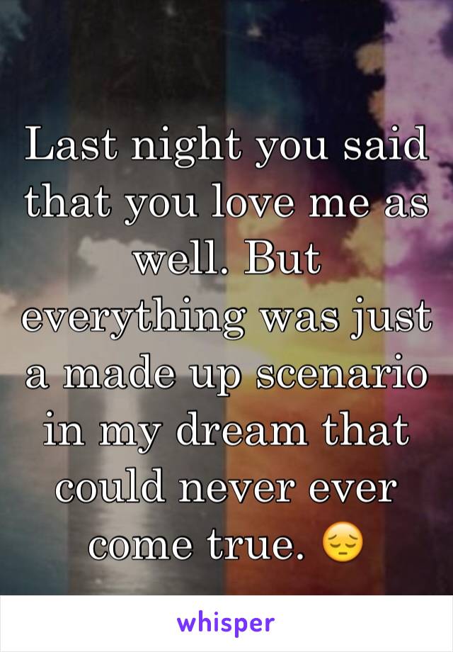 Last night you said that you love me as well. But everything was just a made up scenario in my dream that could never ever come true. 😔