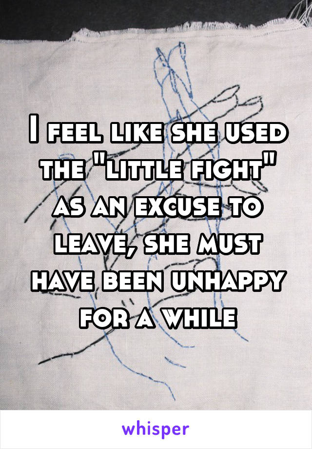 I feel like she used the "little fight" as an excuse to leave, she must have been unhappy for a while