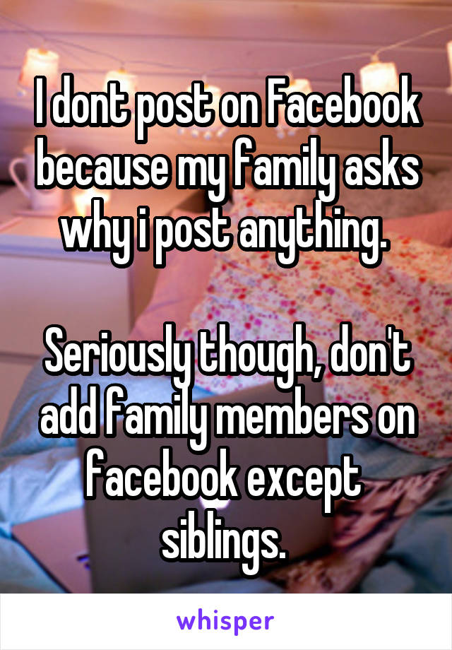 I dont post on Facebook because my family asks why i post anything. 

Seriously though, don't add family members on facebook except  siblings. 