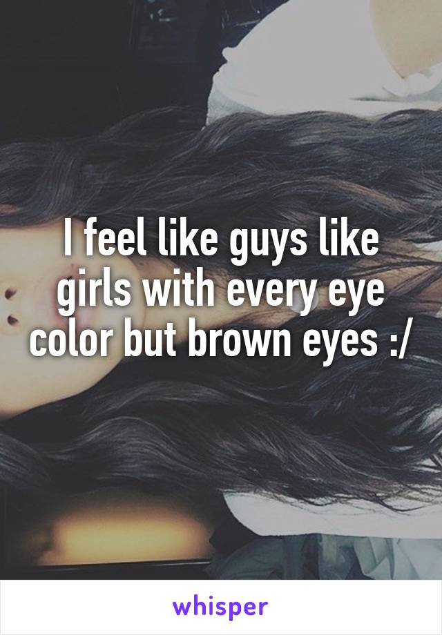 I feel like guys like girls with every eye color but brown eyes :/ 