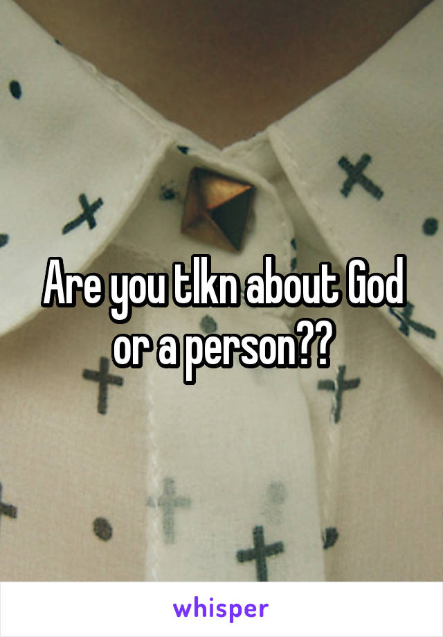 Are you tlkn about God or a person??