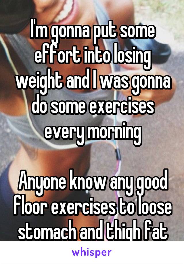 I'm gonna put some effort into losing weight and I was gonna do some exercises every morning

Anyone know any good floor exercises to loose stomach and thigh fat