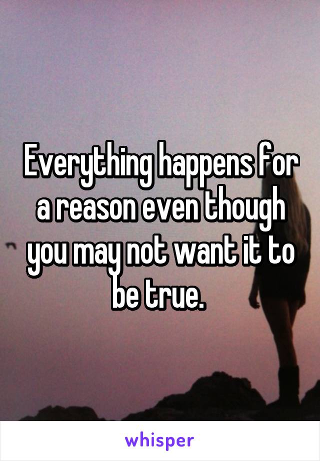 Everything happens for a reason even though you may not want it to be true. 