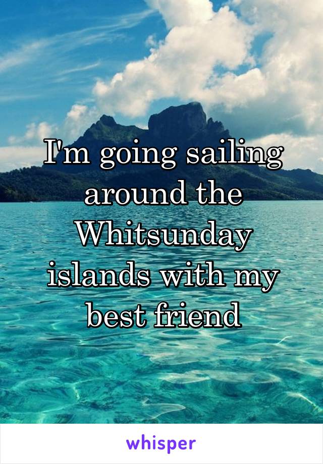 I'm going sailing around the Whitsunday islands with my best friend