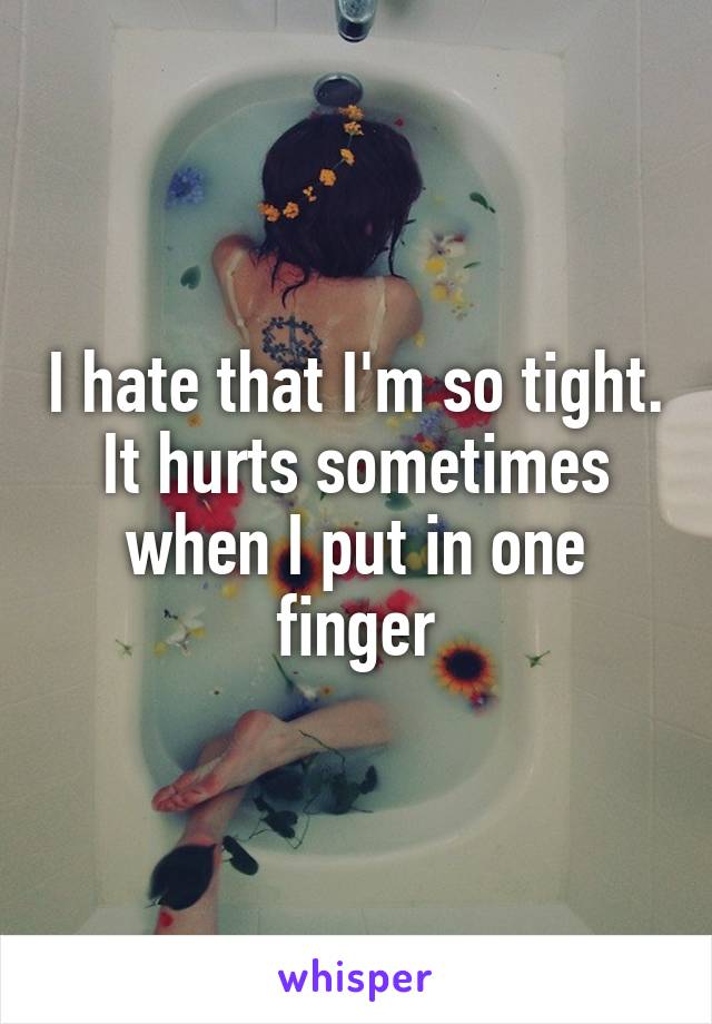 I hate that I'm so tight.
It hurts sometimes when I put in one finger