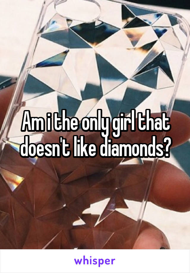 Am i the only girl that doesn't like diamonds?