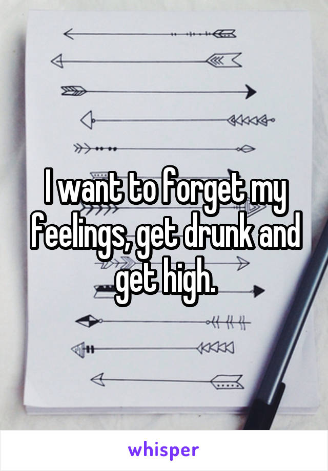 I want to forget my feelings, get drunk and get high.