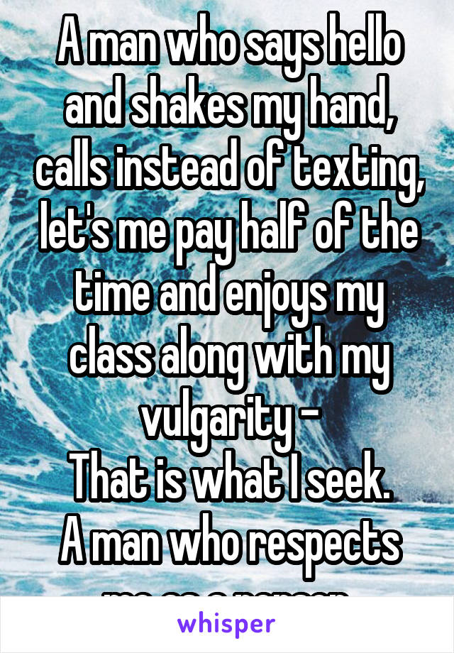 A man who says hello and shakes my hand, calls instead of texting, let's me pay half of the time and enjoys my class along with my vulgarity -
That is what I seek.
A man who respects me as a person.