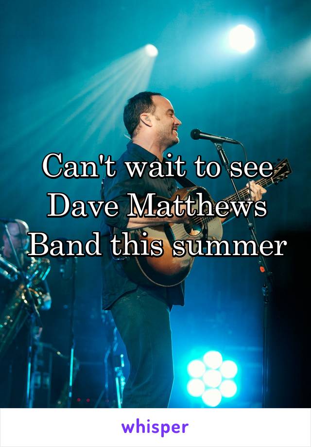 Can't wait to see Dave Matthews Band this summer
