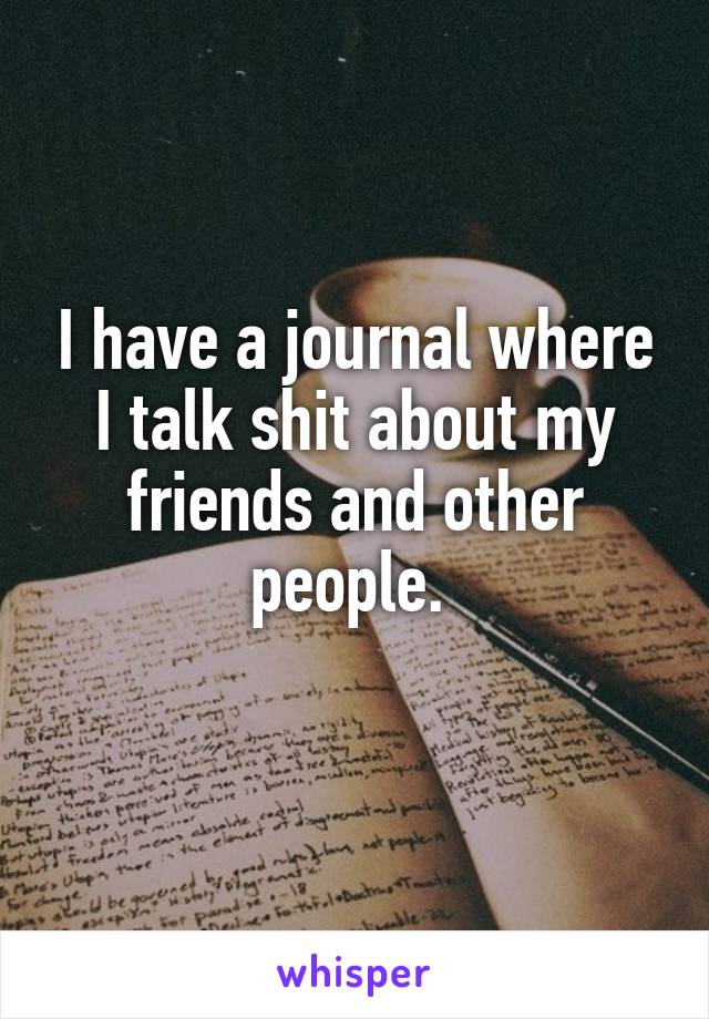 I have a journal where I talk shit about my friends and other people. 
