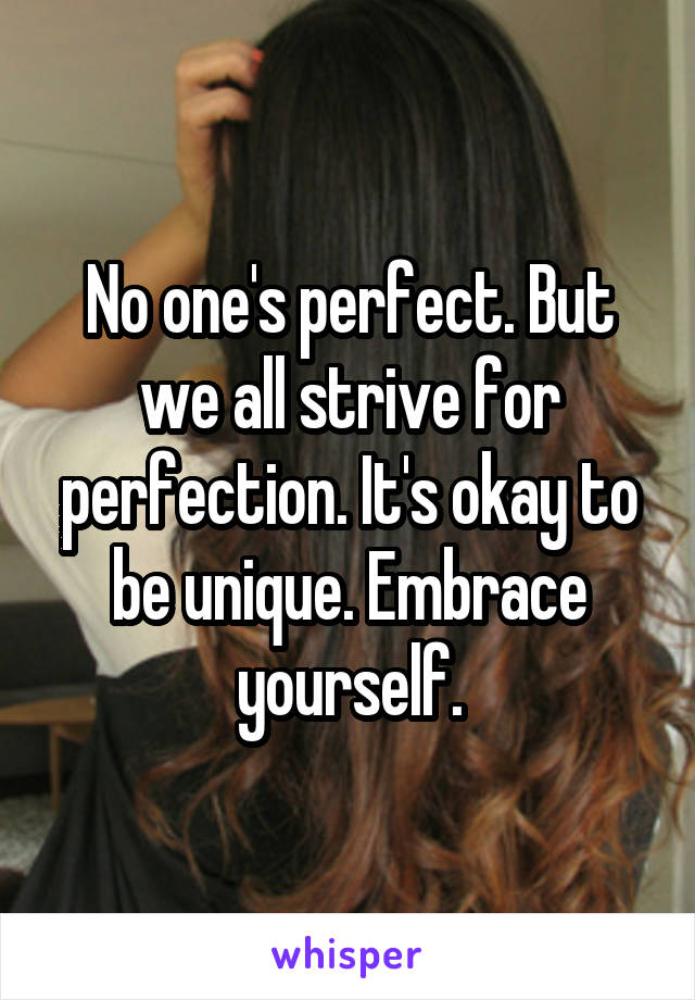 No one's perfect. But we all strive for perfection. It's okay to be unique. Embrace yourself.