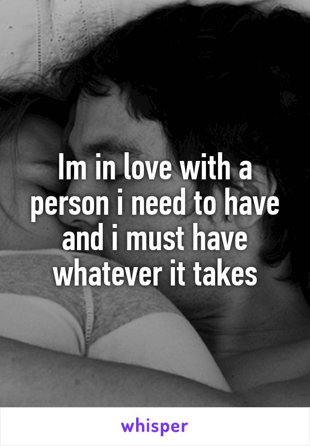 Im in love with a person i need to have and i must have whatever it takes