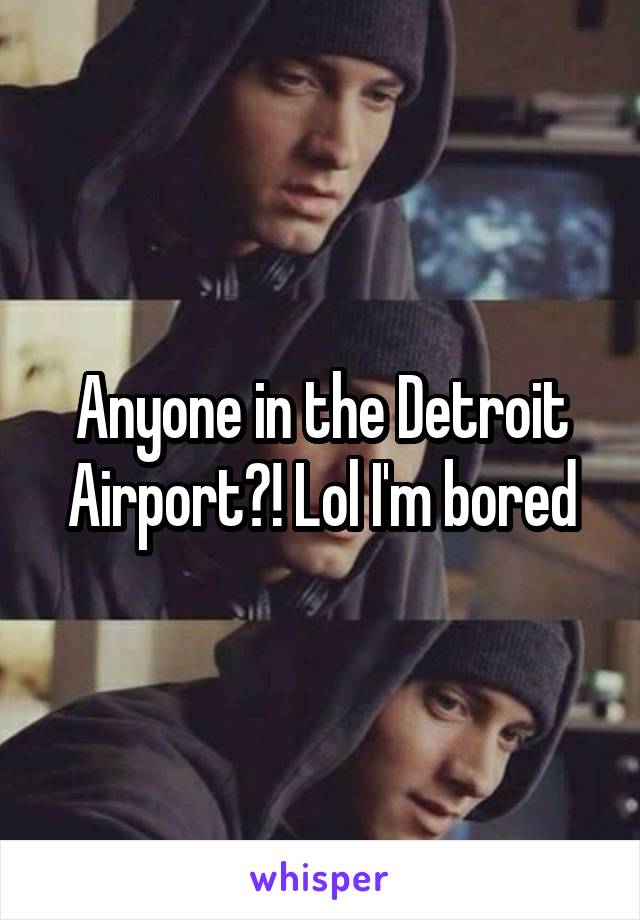 Anyone in the Detroit Airport?! Lol I'm bored