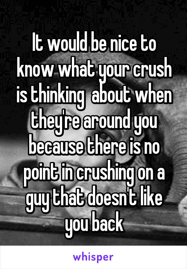 It would be nice to know what your crush is thinking  about when they're around you because there is no point in crushing on a guy that doesn't like you back