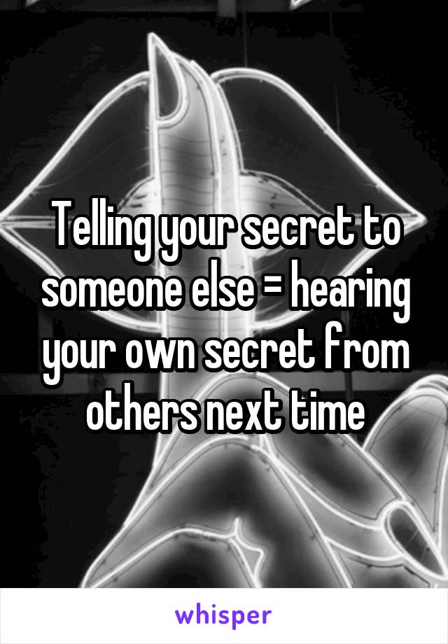 Telling your secret to someone else = hearing your own secret from others next time