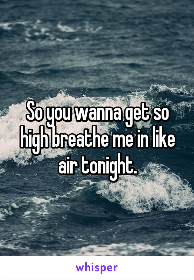 So you wanna get so high breathe me in like air tonight.