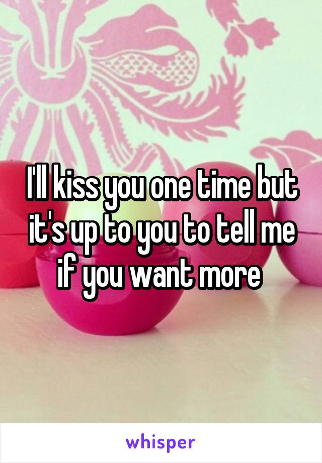 I'll kiss you one time but it's up to you to tell me if you want more 