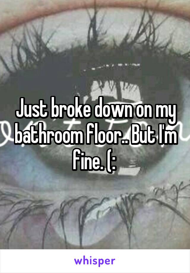 Just broke down on my bathroom floor.. But I'm fine. (: 