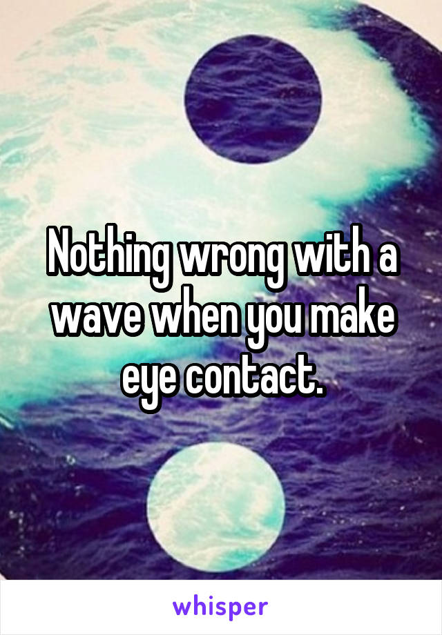 Nothing wrong with a wave when you make eye contact.