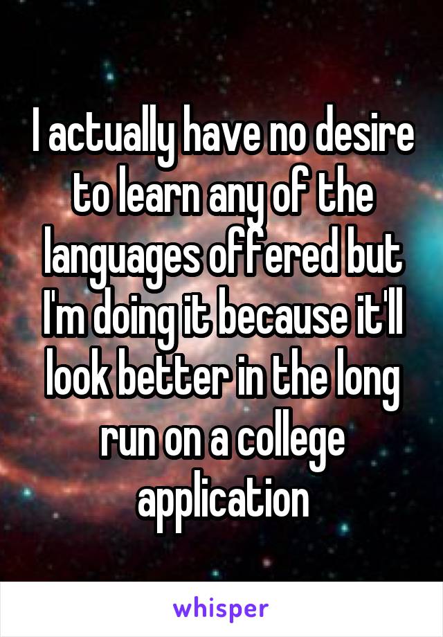 I actually have no desire to learn any of the languages offered but I'm doing it because it'll look better in the long run on a college application